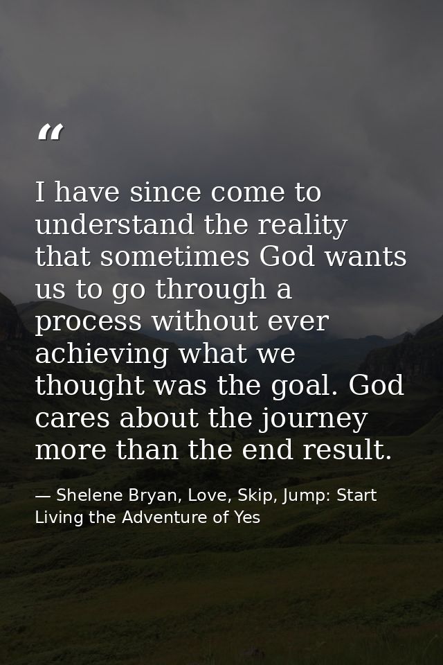 I have since come to understand the reality that sometimes God wants us to go through a process without ever achieving w — Shelene Bryan, Love, Skip, Jump: Start Living the Adventure of Yes