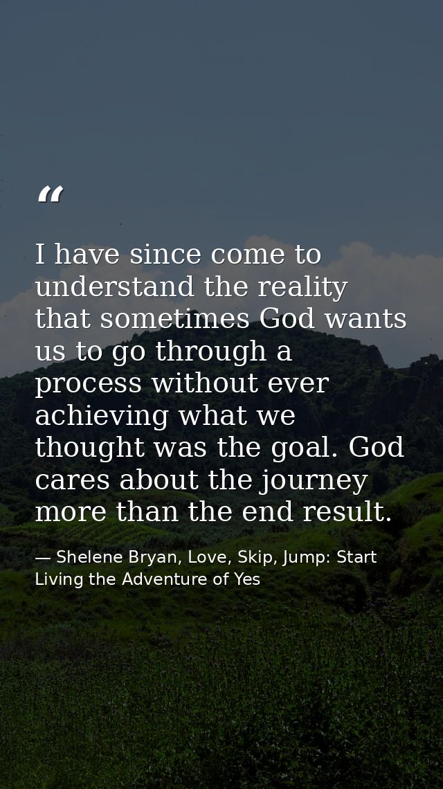 I have since come to understand the reality that sometimes God wants us to go through a process without ever achieving w — Shelene Bryan, Love, Skip, Jump: Start Living the Adventure of Yes