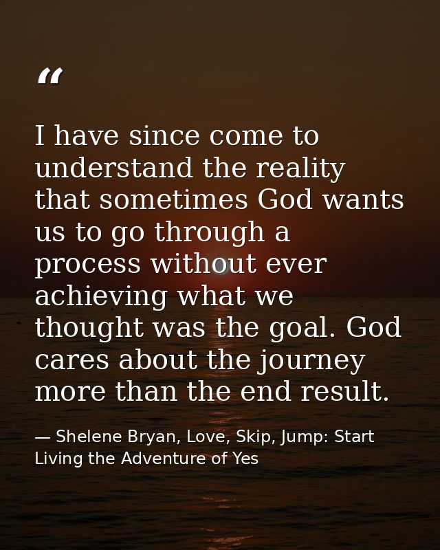 I have since come to understand the reality that sometimes God wants us to go through a process without ever achieving w — Shelene Bryan, Love, Skip, Jump: Start Living the Adventure of Yes