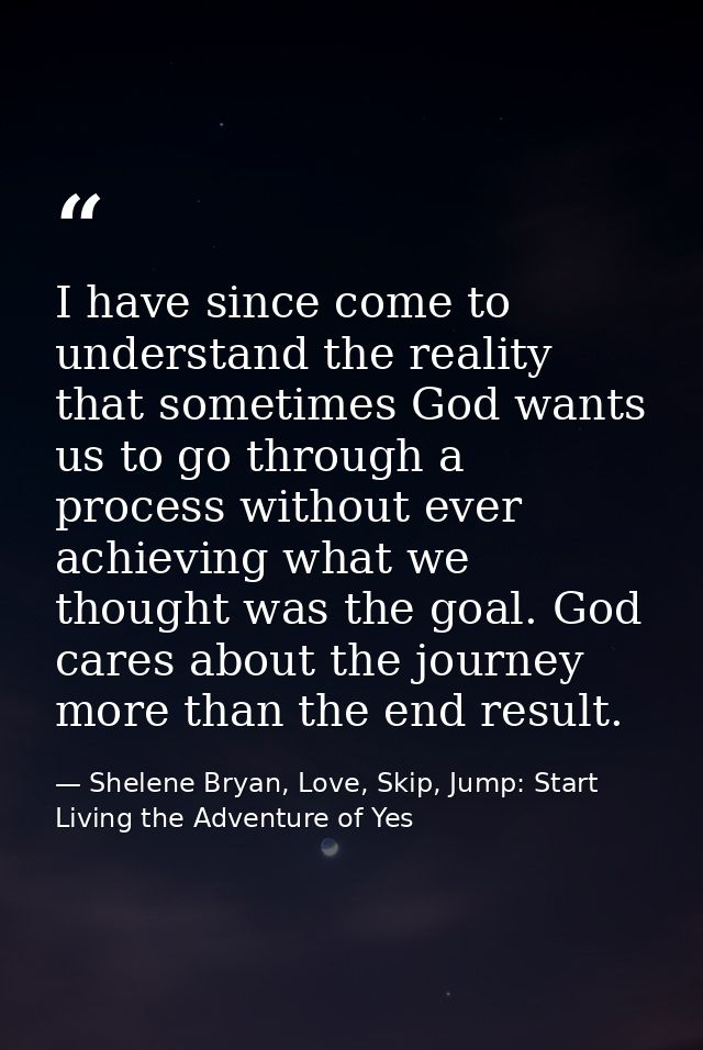 I have since come to understand the reality that sometimes God wants us to go through a process without ever achieving w — Shelene Bryan, Love, Skip, Jump: Start Living the Adventure of Yes
