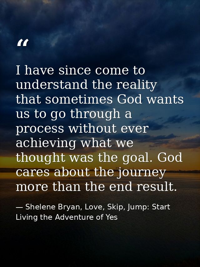 I have since come to understand the reality that sometimes God wants us to go through a process without ever achieving w — Shelene Bryan, Love, Skip, Jump: Start Living the Adventure of Yes