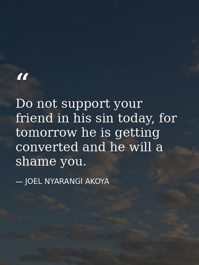 Do not support your friend in his sin today, for tomorrow he is getting converted and he will a shame you. — JOEL NYARANGI AKOYA