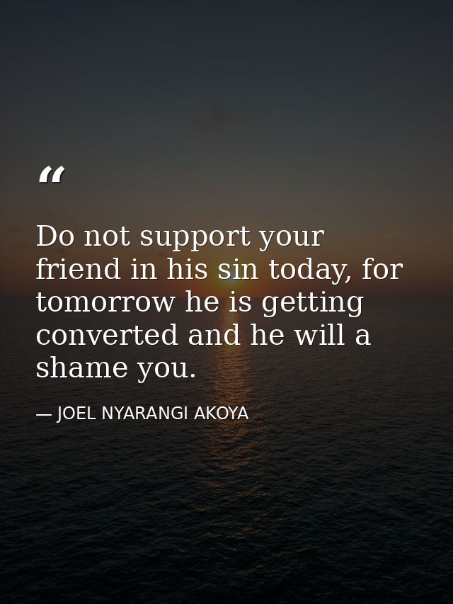 Do not support your friend in his sin today, for tomorrow he is getting converted and he will a shame you. — JOEL NYARANGI AKOYA