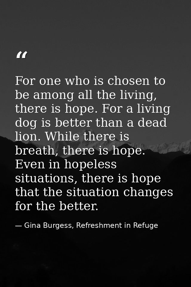 For one who is chosen to be among all the living, there is hope. For a living dog is better than a dead lion. While ther — Gina Burgess, Refreshment in Refuge