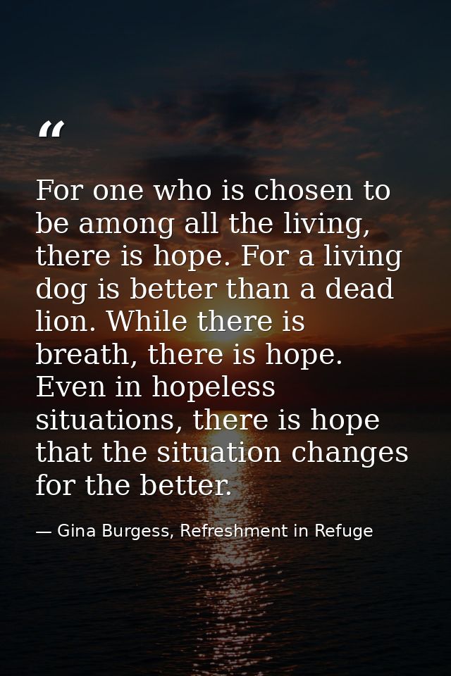 For one who is chosen to be among all the living, there is hope. For a living dog is better than a dead lion. While ther — Gina Burgess, Refreshment in Refuge