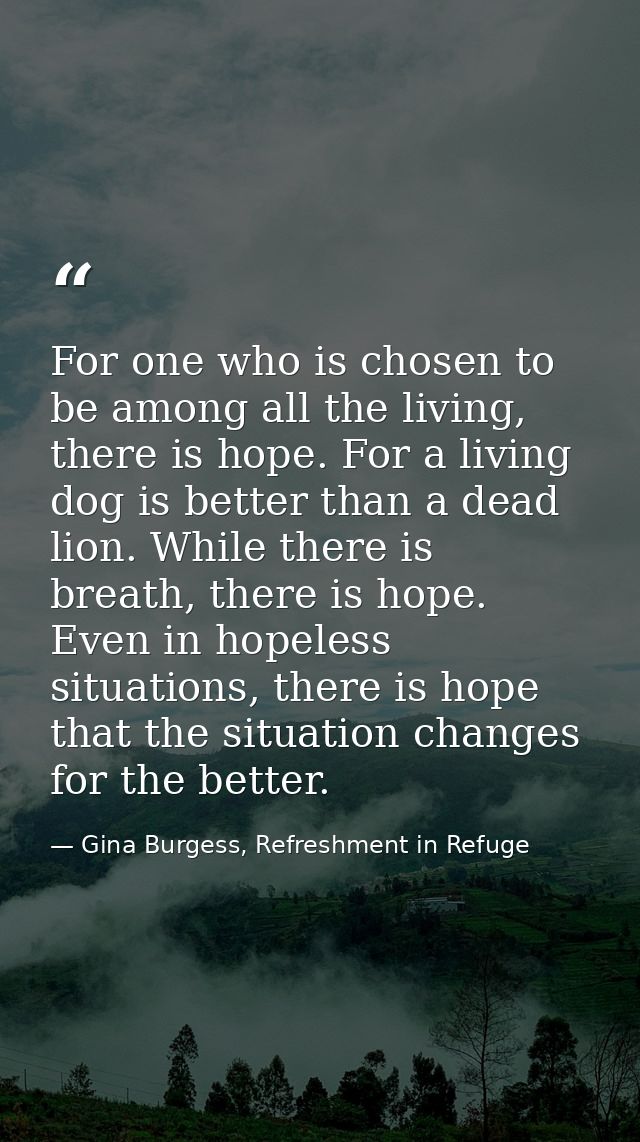 For one who is chosen to be among all the living, there is hope. For a living dog is better than a dead lion. While ther — Gina Burgess, Refreshment in Refuge
