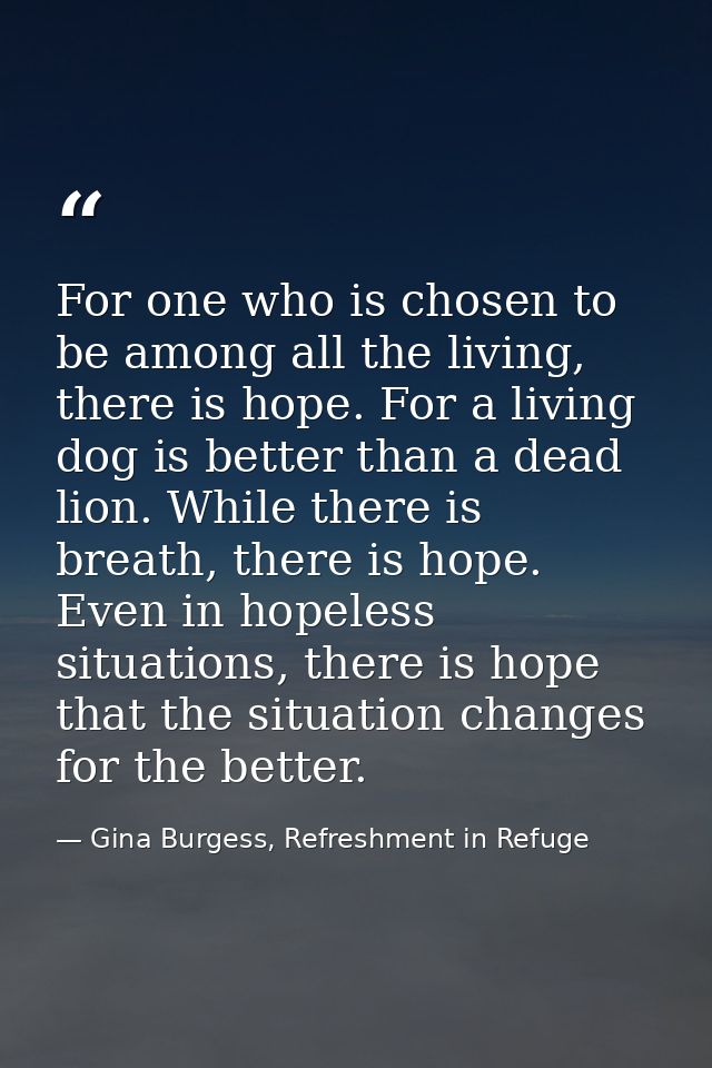 For one who is chosen to be among all the living, there is hope. For a living dog is better than a dead lion. While ther — Gina Burgess, Refreshment in Refuge