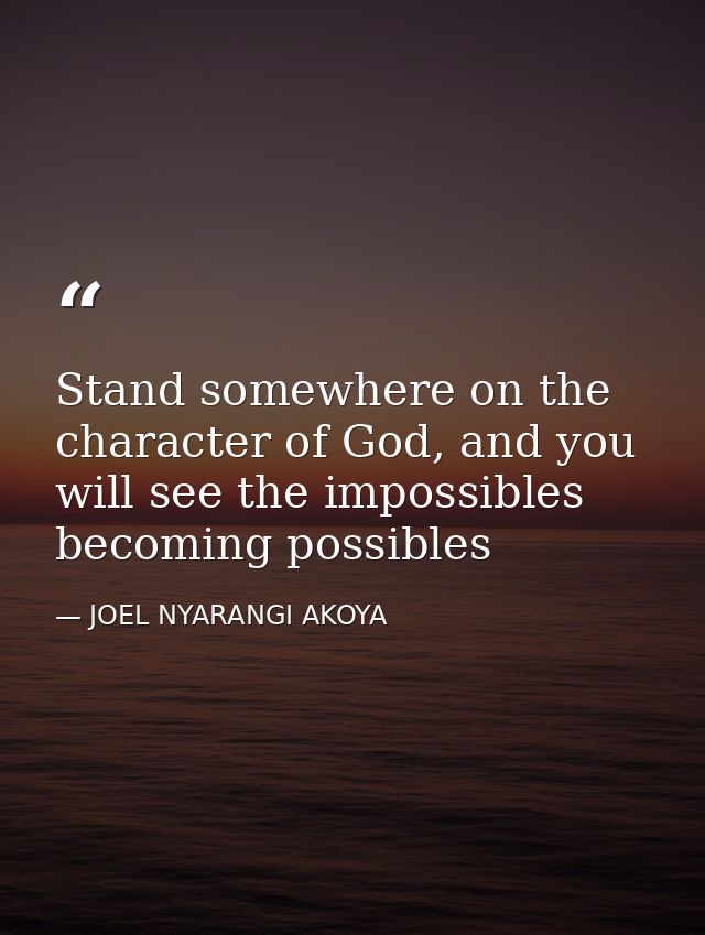 Stand somewhere on the character of God, and you will see the impossibles becoming possibles — JOEL NYARANGI AKOYA