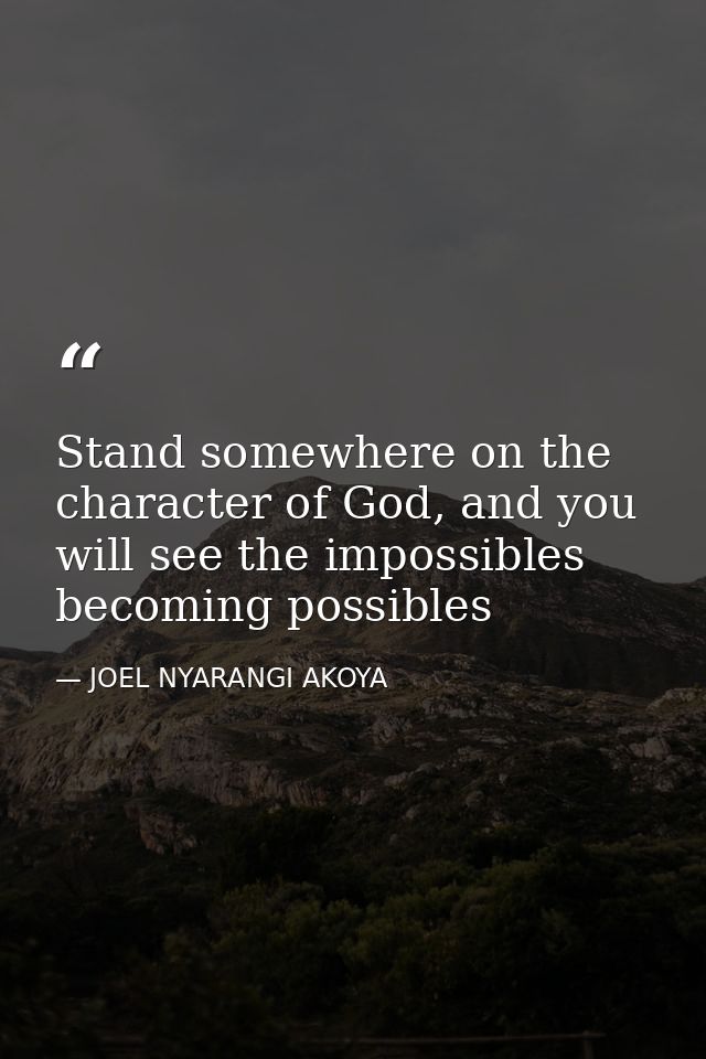 Stand somewhere on the character of God, and you will see the impossibles becoming possibles — JOEL NYARANGI AKOYA
