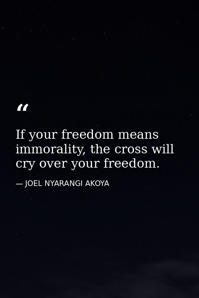 If your freedom means immorality, the cross will cry over your freedom. — JOEL NYARANGI AKOYA