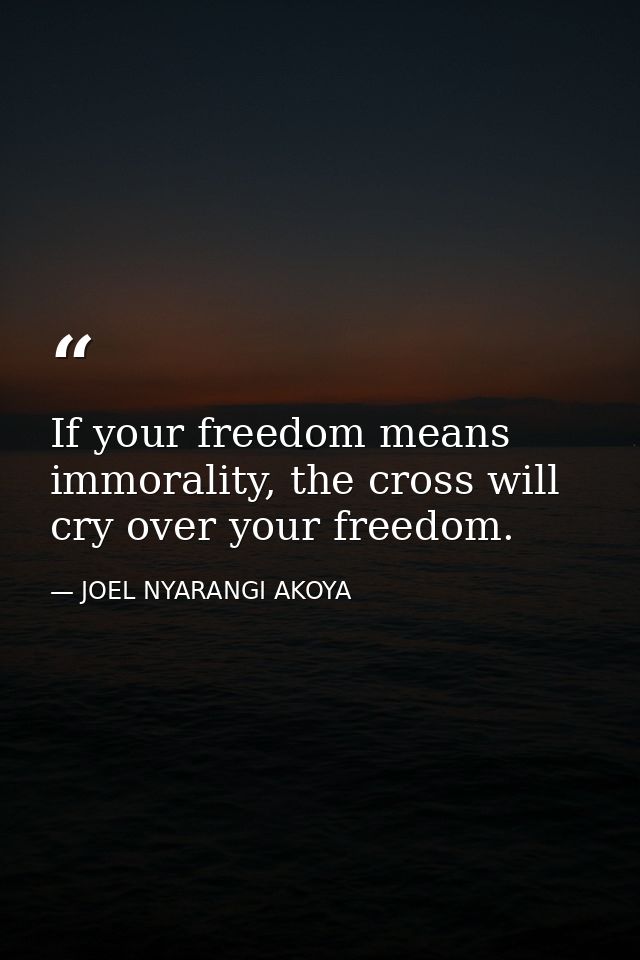 If your freedom means immorality, the cross will cry over your freedom. — JOEL NYARANGI AKOYA