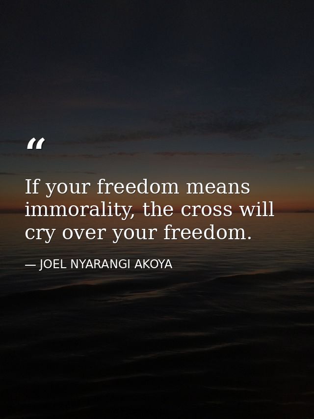 If your freedom means immorality, the cross will cry over your freedom. — JOEL NYARANGI AKOYA
