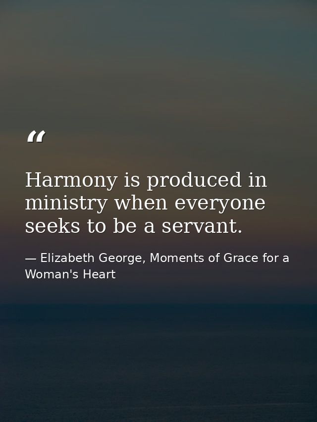 Harmony is produced in ministry when everyone seeks to be a servant. — Elizabeth George, Moments of Grace for a Woman's Heart