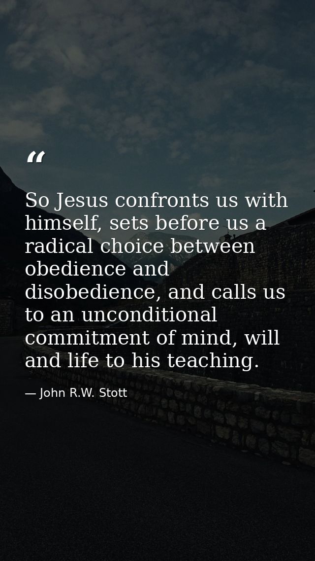 So Jesus confronts us with himself, sets before us a radical choice between obedience and disobedience, and calls us to  — John R.W. Stott