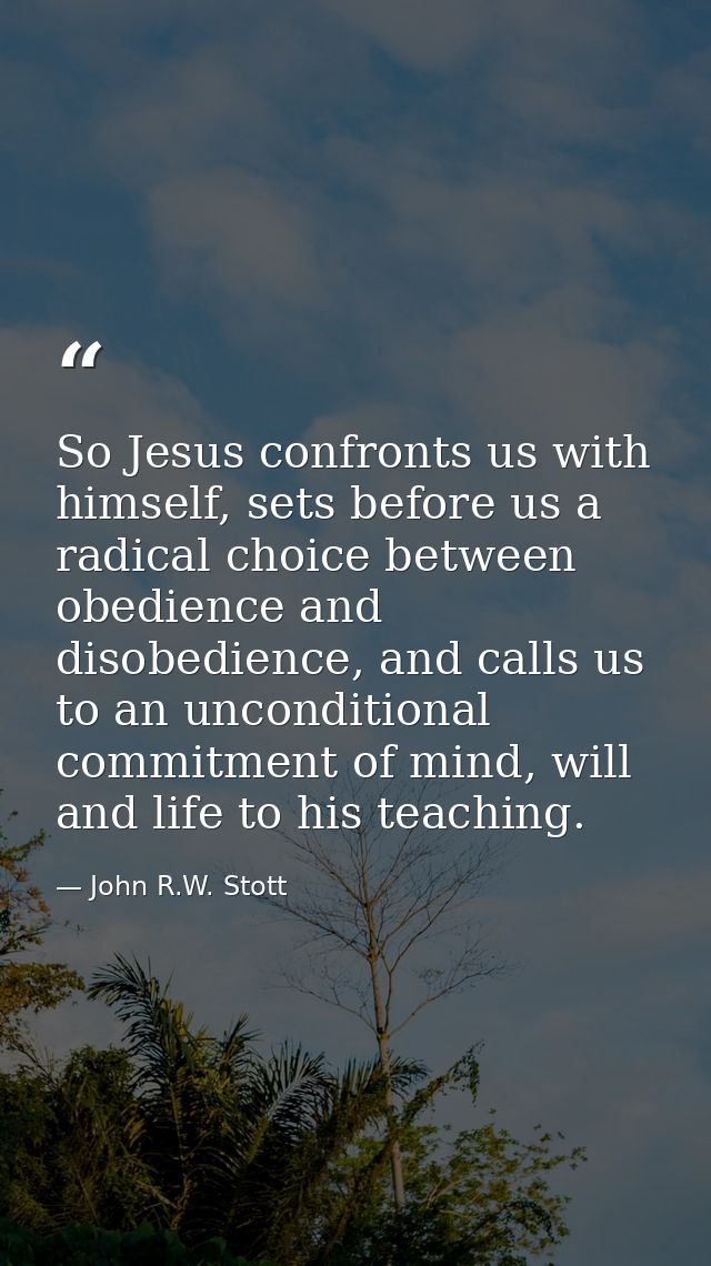 So Jesus confronts us with himself, sets before us a radical choice between obedience and disobedience, and calls us to  — John R.W. Stott