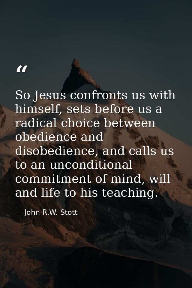 So Jesus confronts us with himself, sets before us a radical choice between obedience and disobedience, and calls us to  — John R.W. Stott