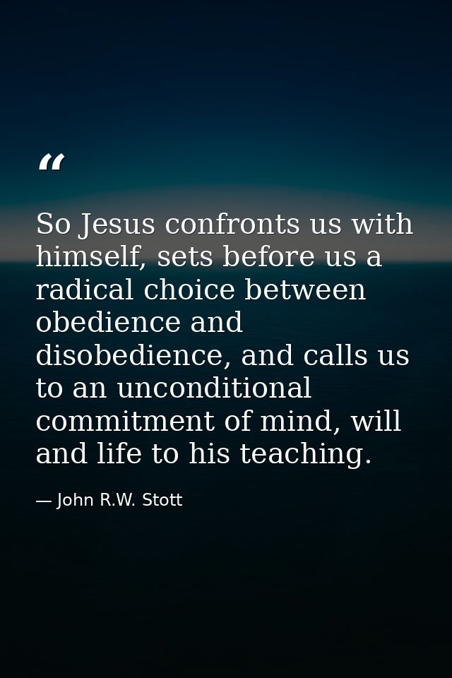 So Jesus confronts us with himself, sets before us a radical choice between obedience and disobedience, and calls us to  — John R.W. Stott