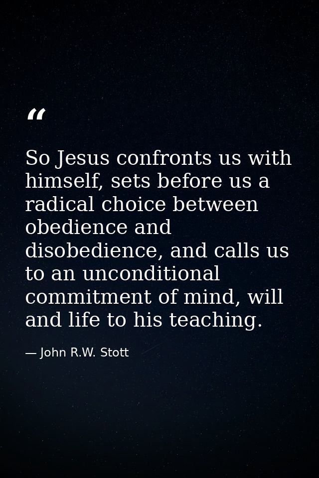 So Jesus confronts us with himself, sets before us a radical choice between obedience and disobedience, and calls us to  — John R.W. Stott