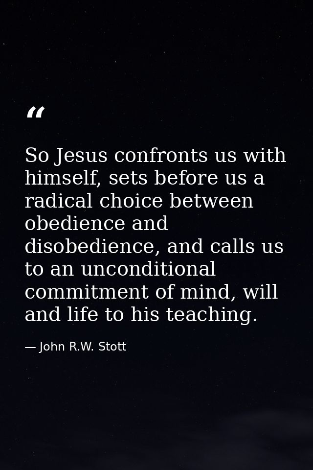 So Jesus confronts us with himself, sets before us a radical choice between obedience and disobedience, and calls us to  — John R.W. Stott