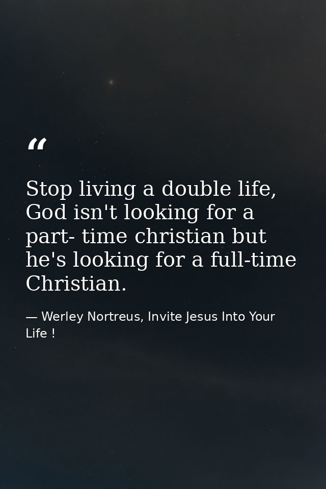 Stop living a double life, God isn't looking for a part- time christian but he's looking for a full-time Christian. — Werley Nortreus, Invite Jesus Into Your Life !