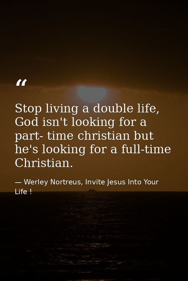 Stop living a double life, God isn't looking for a part- time christian but he's looking for a full-time Christian. — Werley Nortreus, Invite Jesus Into Your Life !
