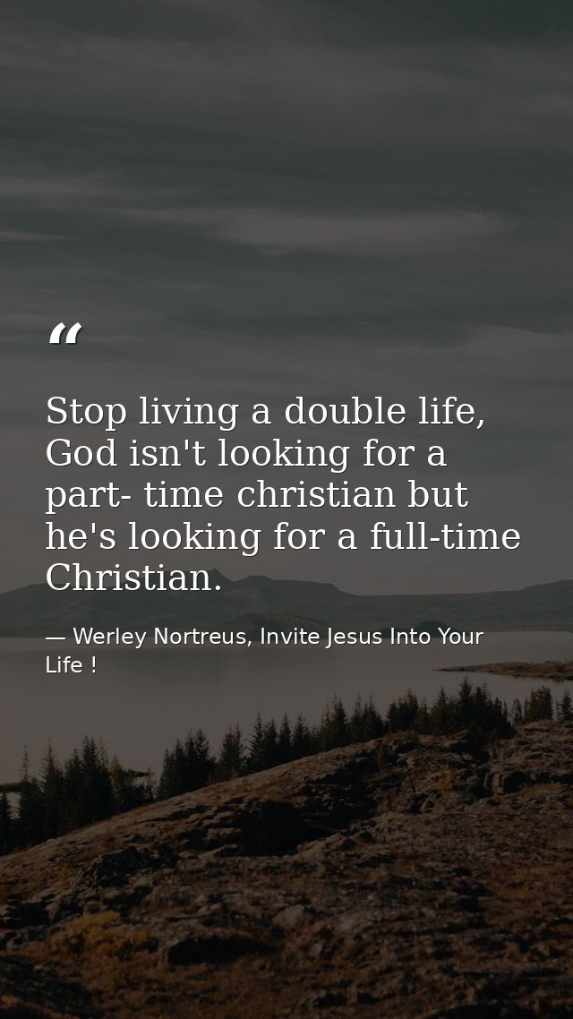 Stop living a double life, God isn't looking for a part- time christian but he's looking for a full-time Christian. — Werley Nortreus, Invite Jesus Into Your Life !
