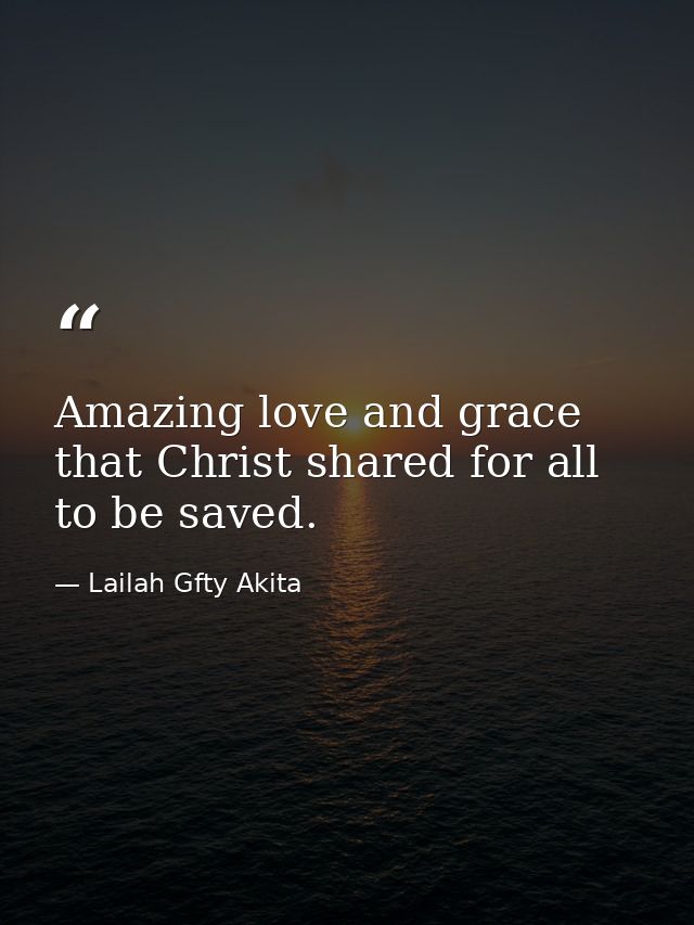 Amazing love and grace that Christ shared for all to be saved. — Lailah Gfty Akita