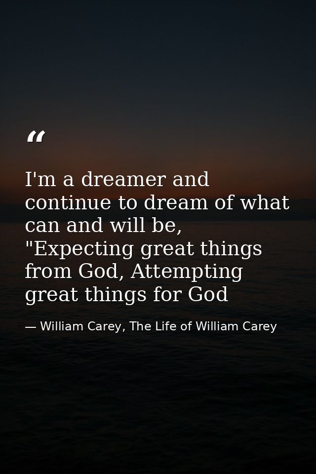 I'm a dreamer and continue to dream of what can and will be, "Expecting great things from God, Attempting great things f — William Carey, The Life of William Carey