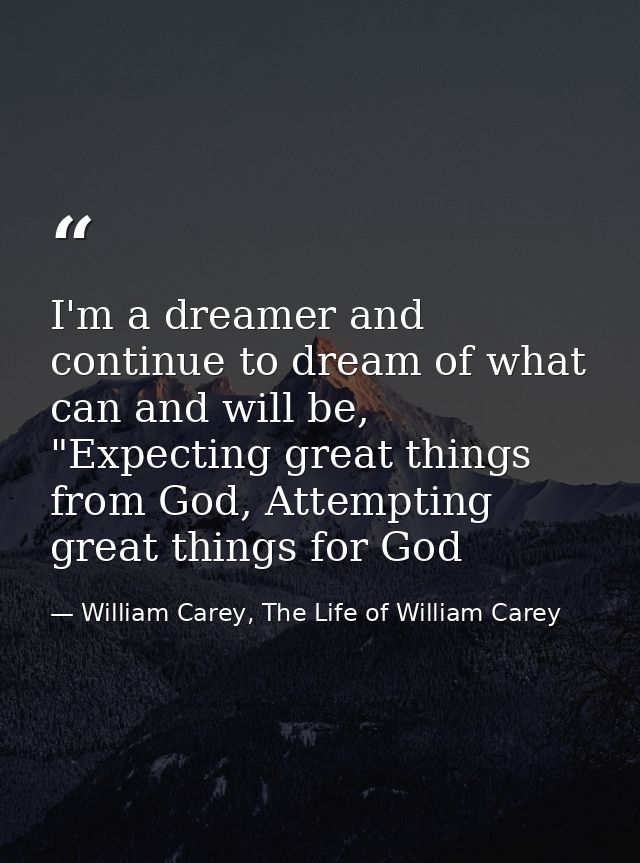 I'm a dreamer and continue to dream of what can and will be, "Expecting great things from God, Attempting great things f — William Carey, The Life of William Carey