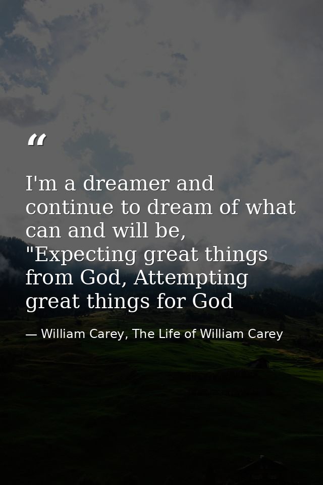 I'm a dreamer and continue to dream of what can and will be, "Expecting great things from God, Attempting great things f — William Carey, The Life of William Carey