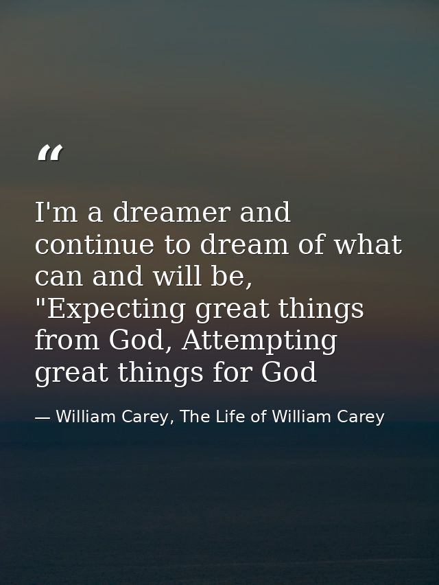 I'm a dreamer and continue to dream of what can and will be, "Expecting great things from God, Attempting great things f — William Carey, The Life of William Carey