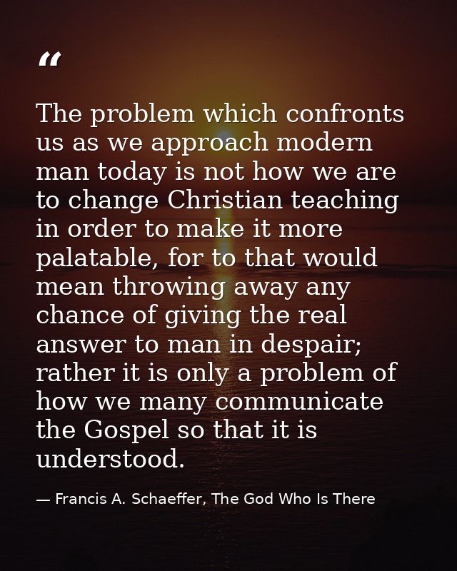 The problem which confronts us as we approach modern man today is not how we are to change Christian teaching in order t — Francis A. Schaeffer, The God Who Is There