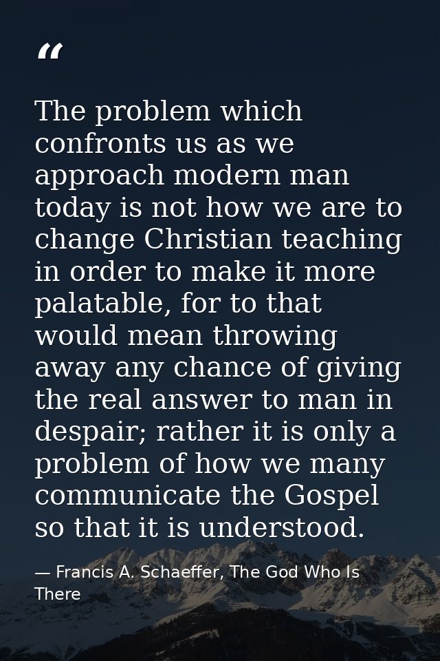 The problem which confronts us as we approach modern man today is not how we are to change Christian teaching in order t — Francis A. Schaeffer, The God Who Is There