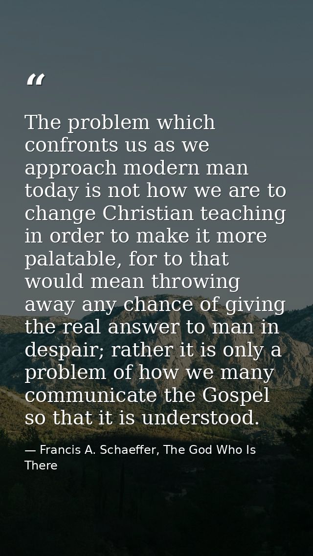 The problem which confronts us as we approach modern man today is not how we are to change Christian teaching in order t — Francis A. Schaeffer, The God Who Is There