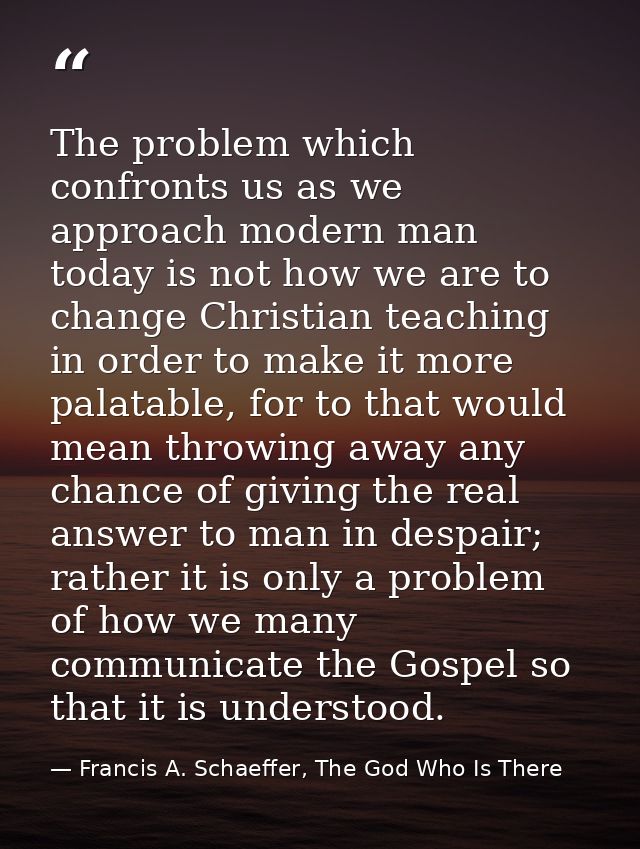 The problem which confronts us as we approach modern man today is not how we are to change Christian teaching in order t — Francis A. Schaeffer, The God Who Is There
