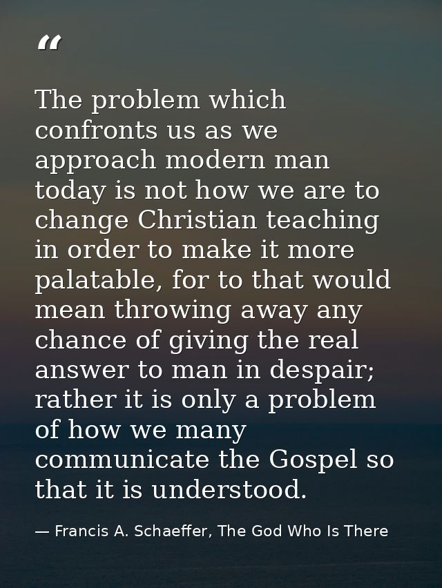 The problem which confronts us as we approach modern man today is not how we are to change Christian teaching in order t — Francis A. Schaeffer, The God Who Is There