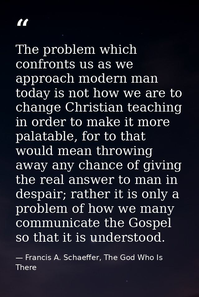 The problem which confronts us as we approach modern man today is not how we are to change Christian teaching in order t — Francis A. Schaeffer, The God Who Is There