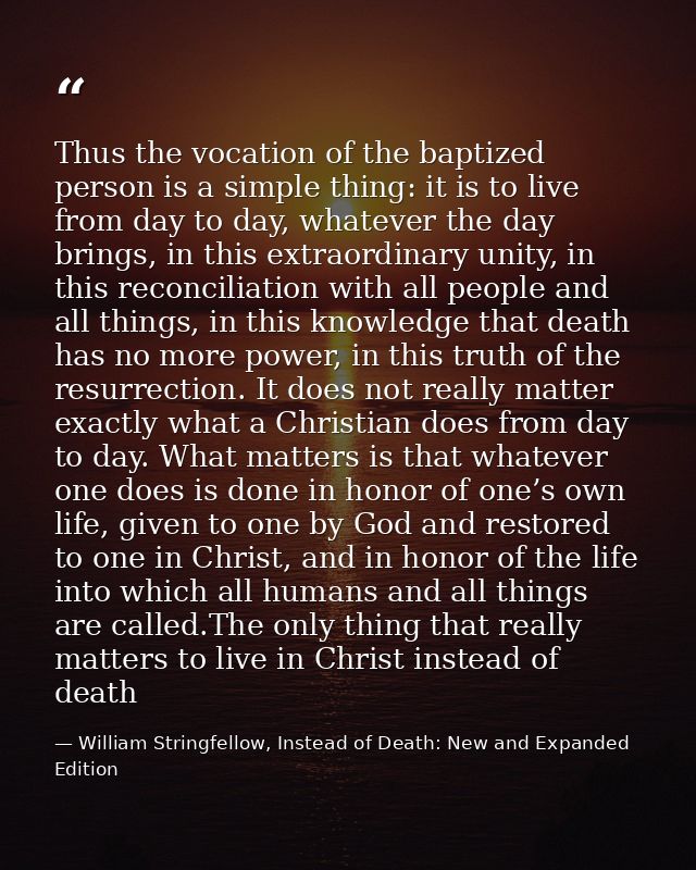Thus the vocation of the baptized person is a simple thing: it is to live from day to day, whatever the day brings, in t — William Stringfellow, Instead of Death: New and Expanded Edition