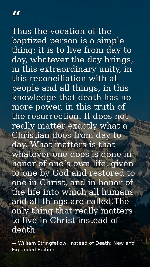 Thus the vocation of the baptized person is a simple thing: it is to live from day to day, whatever the day brings, in t — William Stringfellow, Instead of Death: New and Expanded Edition
