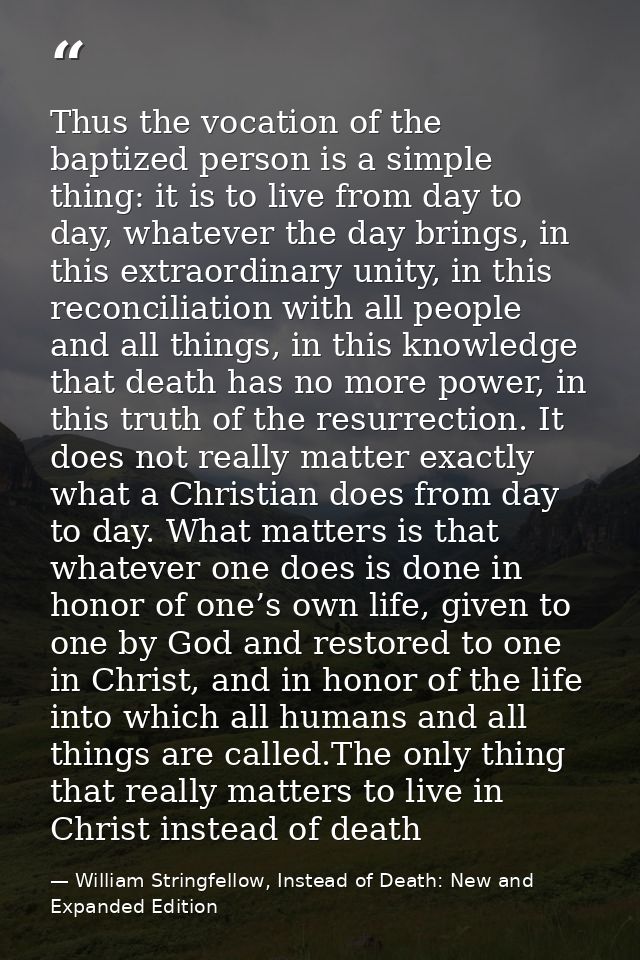 Thus the vocation of the baptized person is a simple thing: it is to live from day to day, whatever the day brings, in t — William Stringfellow, Instead of Death: New and Expanded Edition