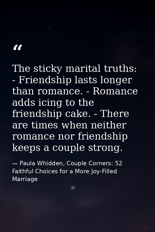 The sticky marital truths: - Friendship lasts longer than romance. - Romance adds icing to the friendship cake. - There  — Paula Whidden, Couple Corners: 52 Faithful Choices for a More Joy-Filled Marriage
