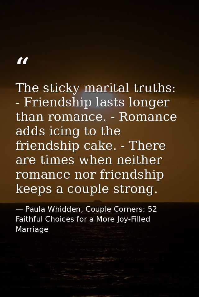The sticky marital truths: - Friendship lasts longer than romance. - Romance adds icing to the friendship cake. - There  — Paula Whidden, Couple Corners: 52 Faithful Choices for a More Joy-Filled Marriage
