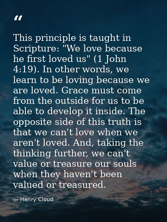 This principle is taught in Scripture: "We love because he first loved us" (1 John 4:19). In other words, we learn to be — Henry Cloud