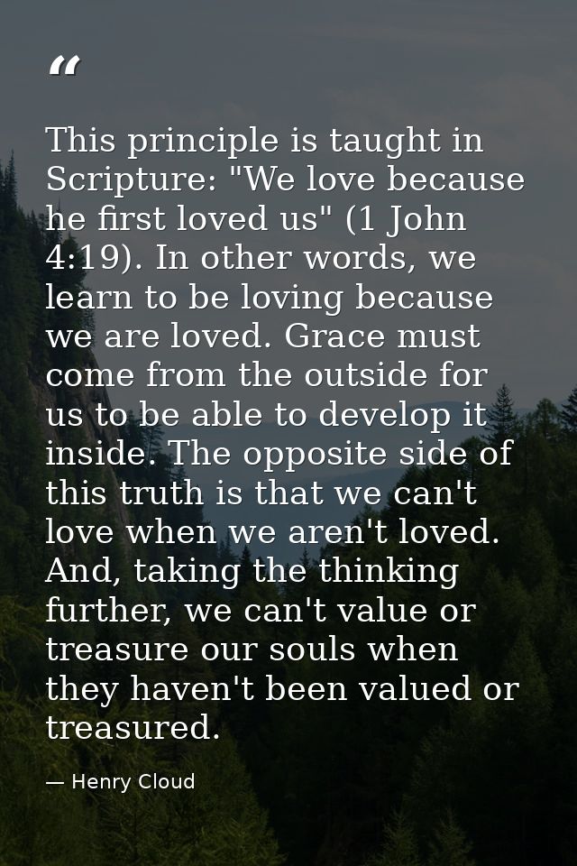 This principle is taught in Scripture: "We love because he first loved us" (1 John 4:19). In other words, we learn to be — Henry Cloud
