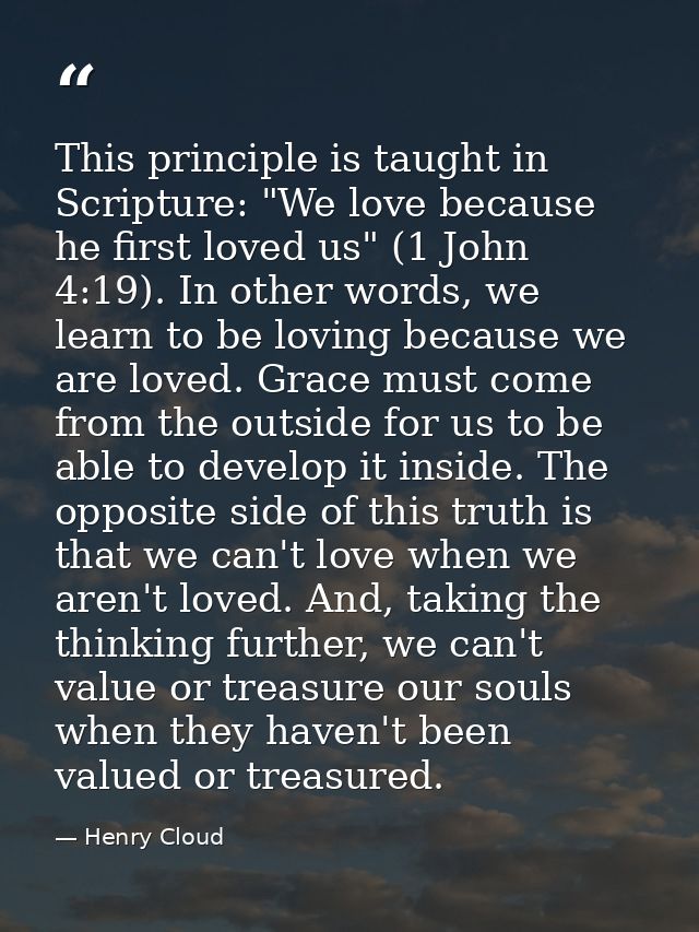This principle is taught in Scripture: "We love because he first loved us" (1 John 4:19). In other words, we learn to be — Henry Cloud