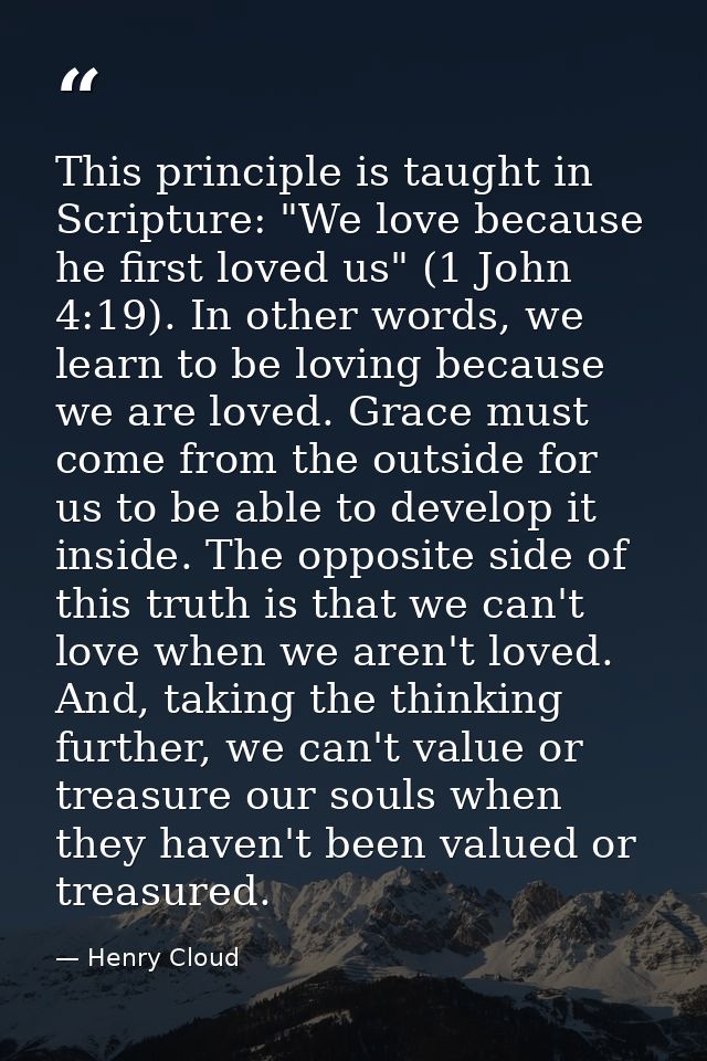 This principle is taught in Scripture: "We love because he first loved us" (1 John 4:19). In other words, we learn to be — Henry Cloud
