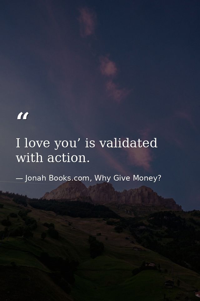 I love you’ is validated with action. — Jonah Books.com, Why Give Money?