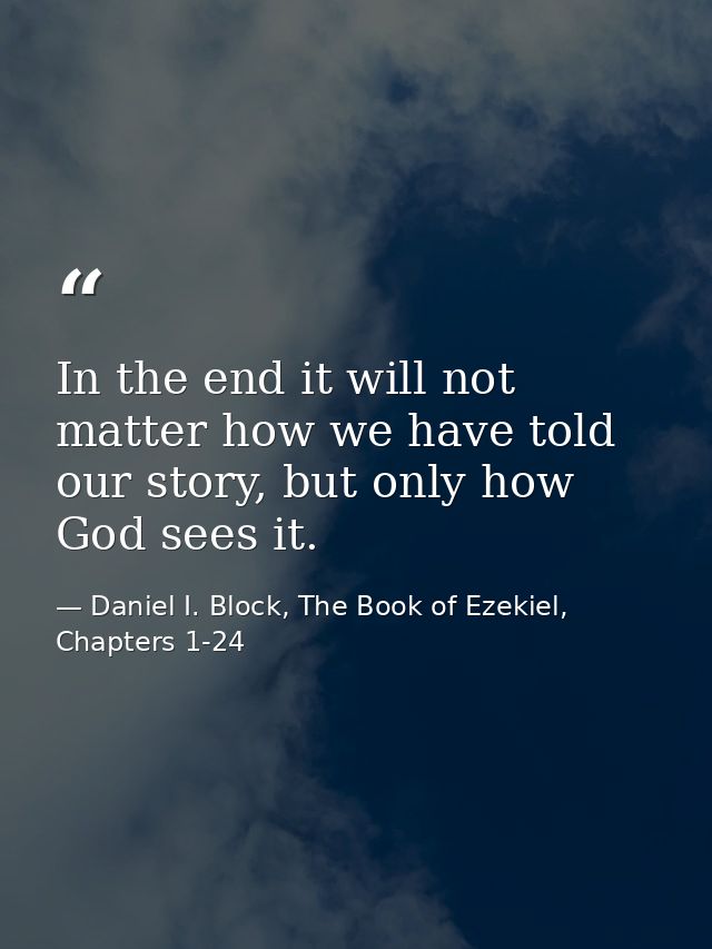 In the end it will not matter how we have told our story, but only how God sees it. — Daniel I. Block, The Book of Ezekiel, Chapters 1-24