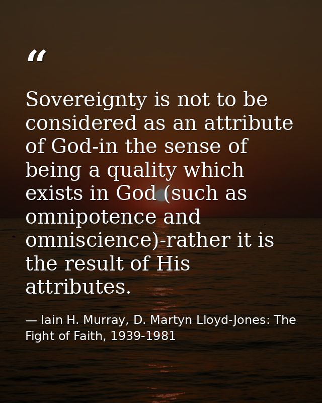 Sovereignty is not to be considered as an attribute of God-in the sense of being a quality which exists in God (such as  — Iain H. Murray, D. Martyn Lloyd-Jones: The Fight of Faith, 1939-1981
