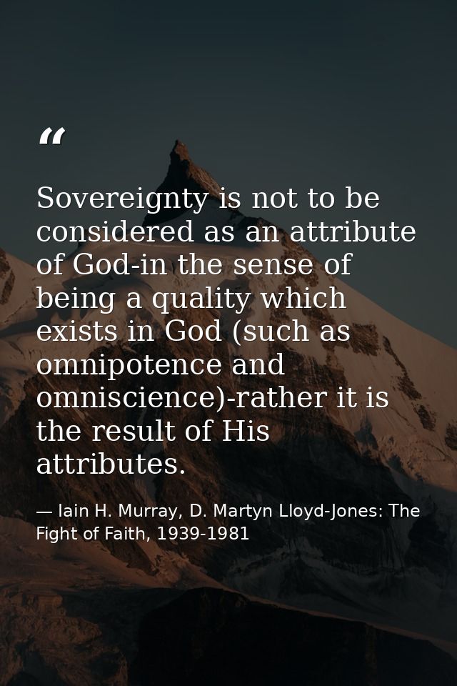Sovereignty is not to be considered as an attribute of God-in the sense of being a quality which exists in God (such as  — Iain H. Murray, D. Martyn Lloyd-Jones: The Fight of Faith, 1939-1981